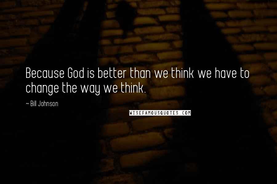 Bill Johnson Quotes: Because God is better than we think we have to change the way we think.