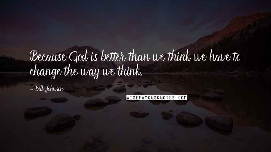 Bill Johnson Quotes: Because God is better than we think we have to change the way we think.