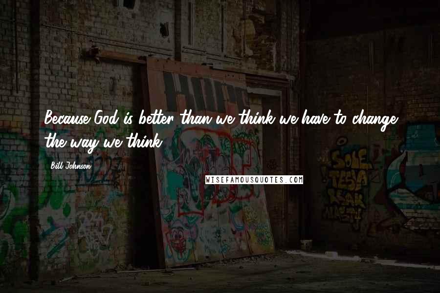 Bill Johnson Quotes: Because God is better than we think we have to change the way we think.