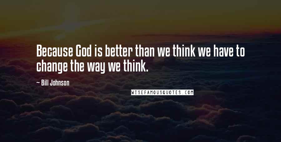 Bill Johnson Quotes: Because God is better than we think we have to change the way we think.