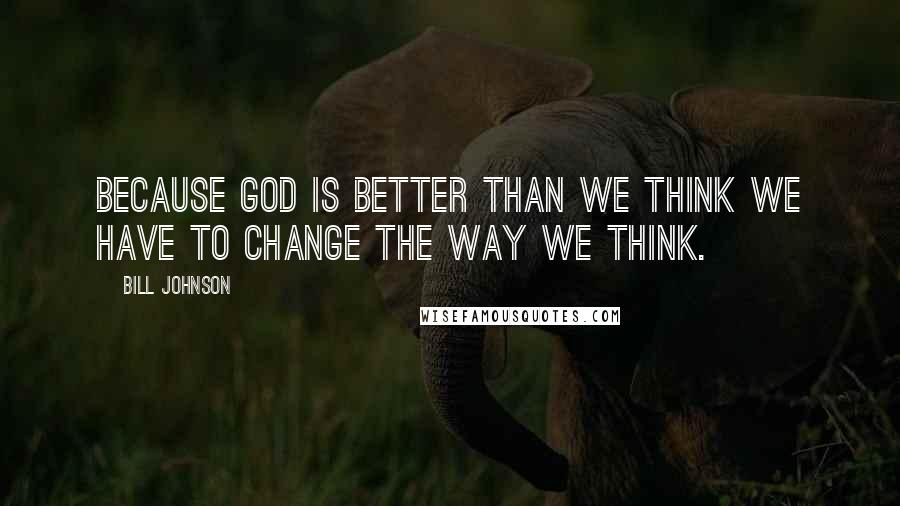 Bill Johnson Quotes: Because God is better than we think we have to change the way we think.