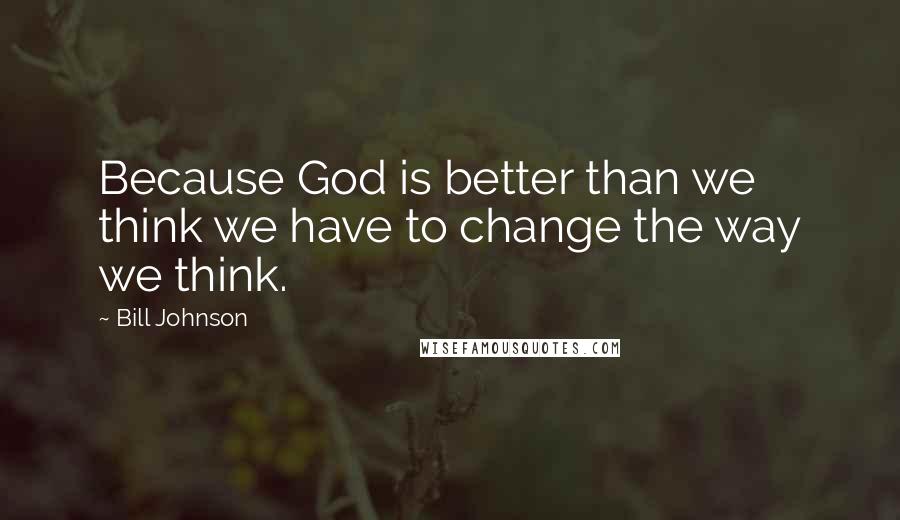 Bill Johnson Quotes: Because God is better than we think we have to change the way we think.