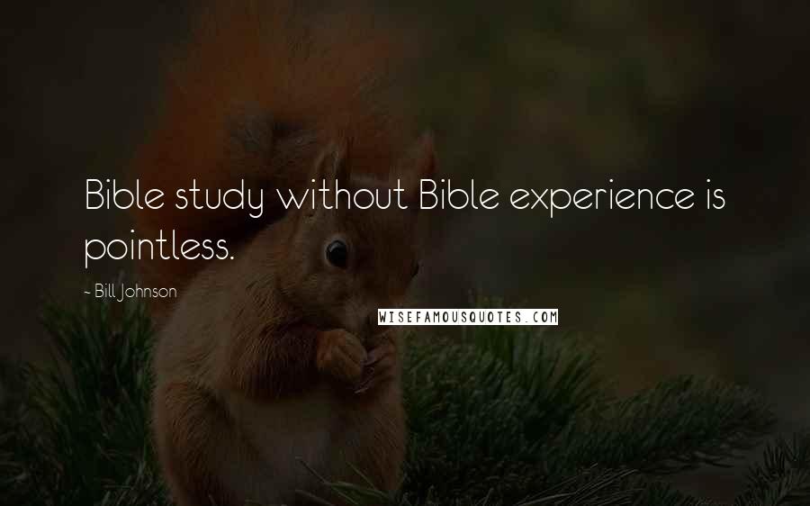 Bill Johnson Quotes: Bible study without Bible experience is pointless.