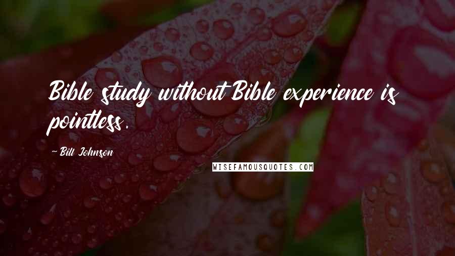 Bill Johnson Quotes: Bible study without Bible experience is pointless.