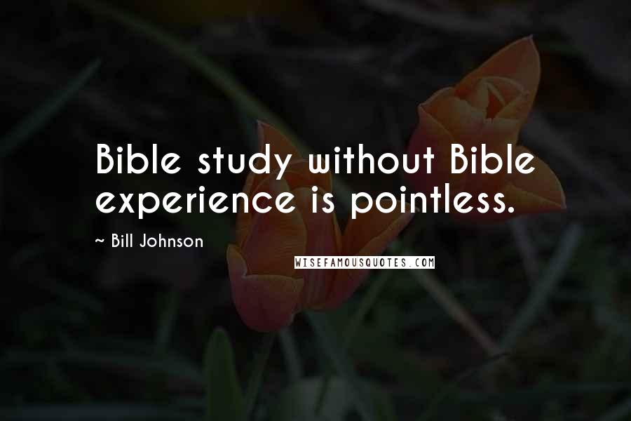 Bill Johnson Quotes: Bible study without Bible experience is pointless.