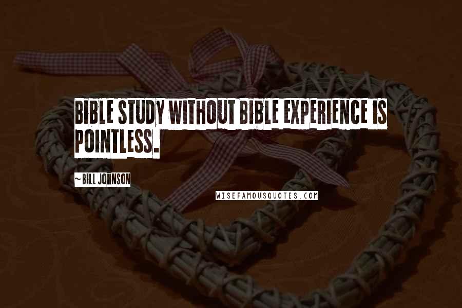 Bill Johnson Quotes: Bible study without Bible experience is pointless.