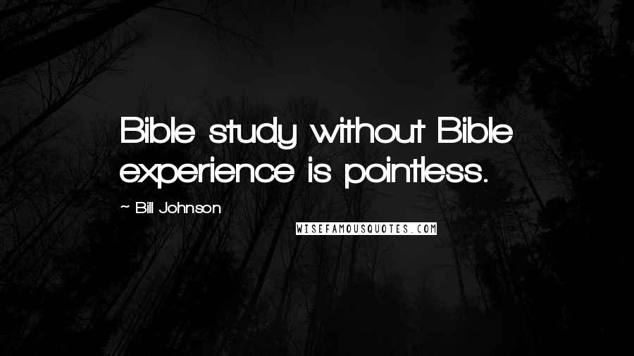 Bill Johnson Quotes: Bible study without Bible experience is pointless.