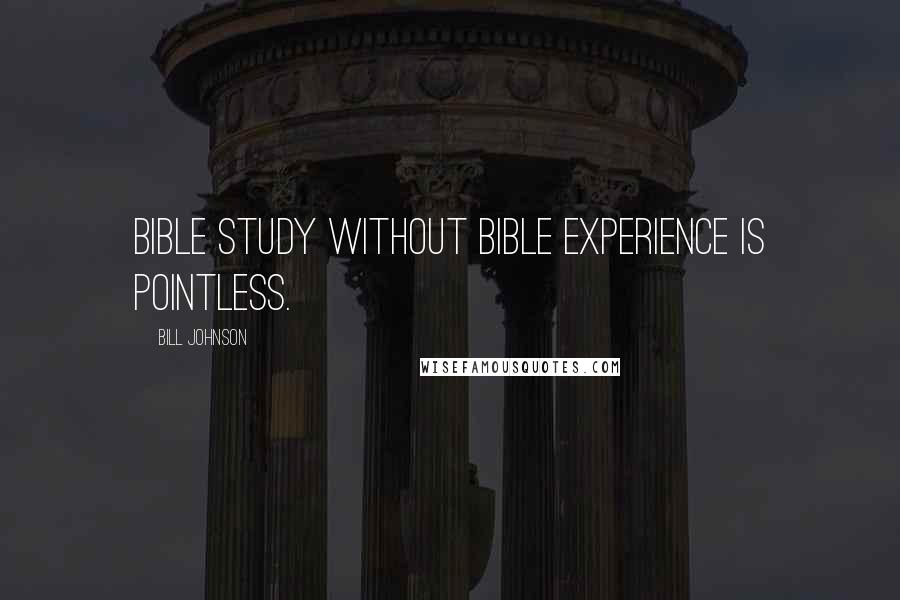 Bill Johnson Quotes: Bible study without Bible experience is pointless.