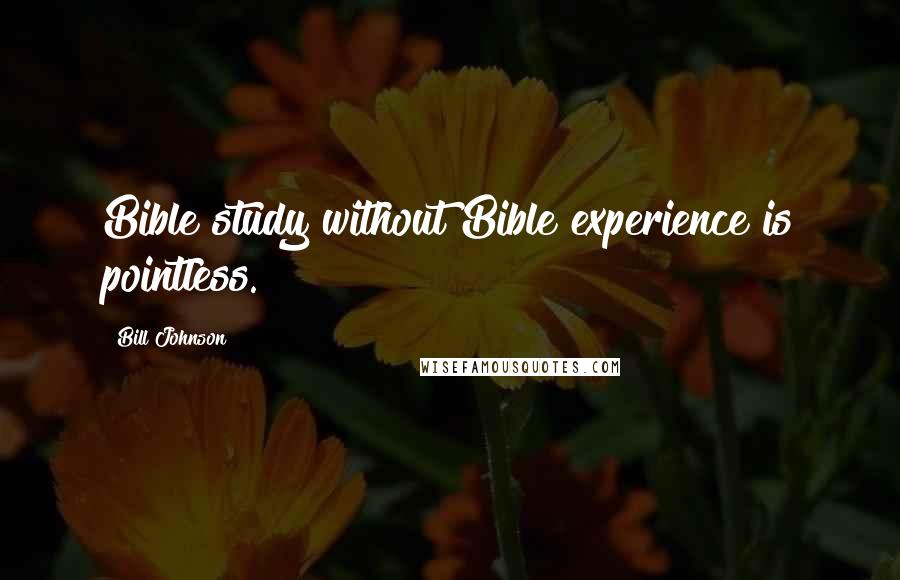 Bill Johnson Quotes: Bible study without Bible experience is pointless.