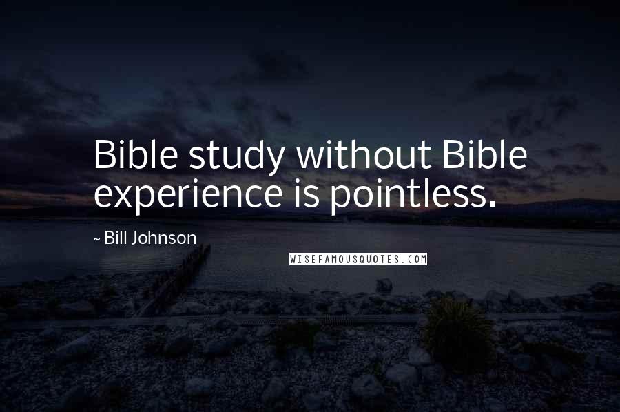 Bill Johnson Quotes: Bible study without Bible experience is pointless.