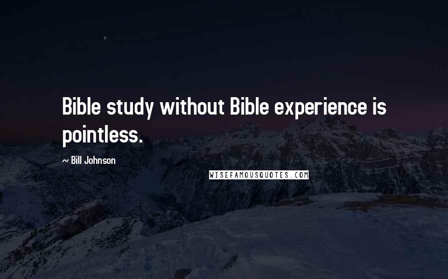 Bill Johnson Quotes: Bible study without Bible experience is pointless.