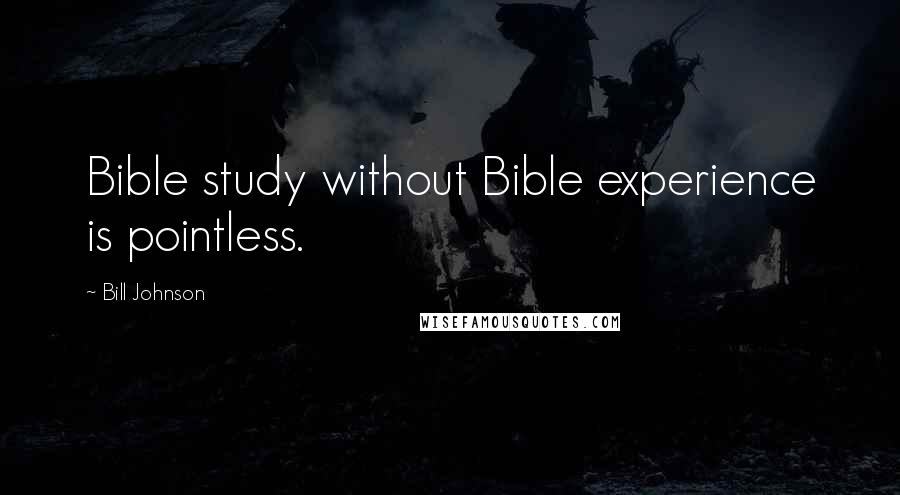 Bill Johnson Quotes: Bible study without Bible experience is pointless.