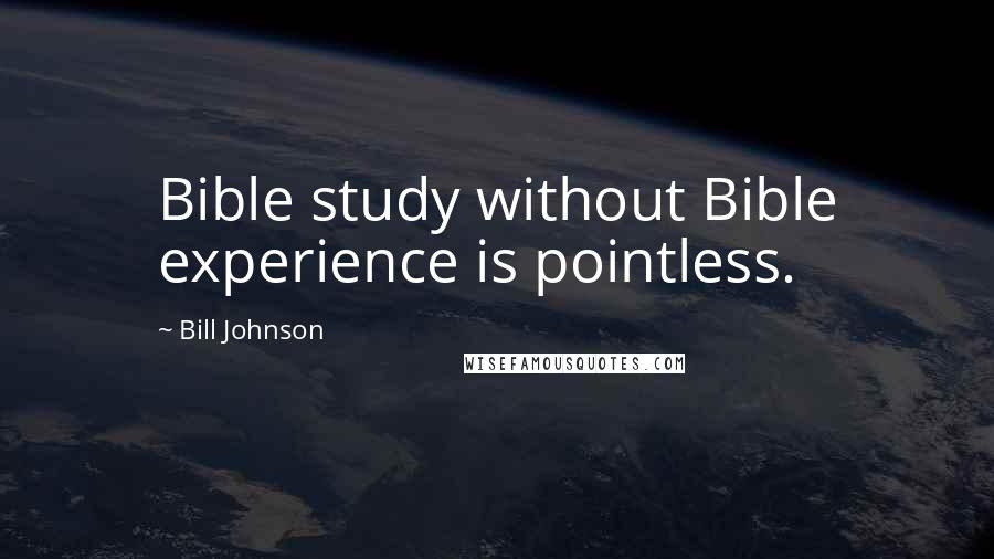 Bill Johnson Quotes: Bible study without Bible experience is pointless.