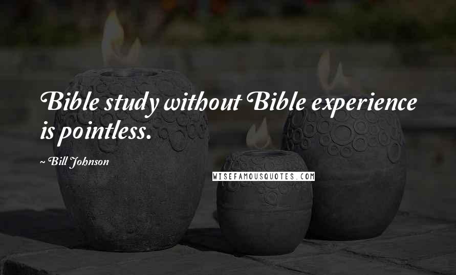 Bill Johnson Quotes: Bible study without Bible experience is pointless.