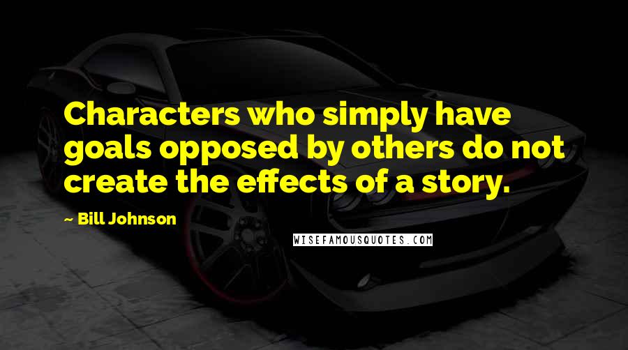 Bill Johnson Quotes: Characters who simply have goals opposed by others do not create the effects of a story.