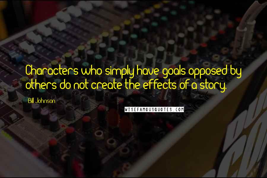 Bill Johnson Quotes: Characters who simply have goals opposed by others do not create the effects of a story.