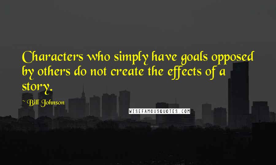 Bill Johnson Quotes: Characters who simply have goals opposed by others do not create the effects of a story.