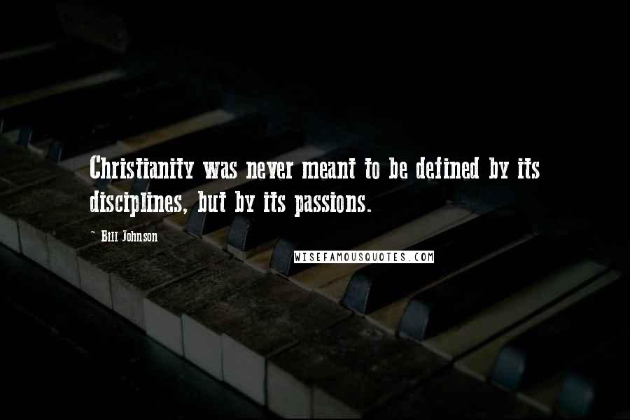 Bill Johnson Quotes: Christianity was never meant to be defined by its disciplines, but by its passions.