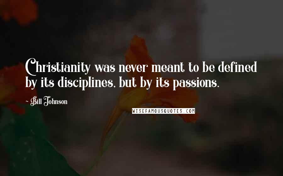 Bill Johnson Quotes: Christianity was never meant to be defined by its disciplines, but by its passions.