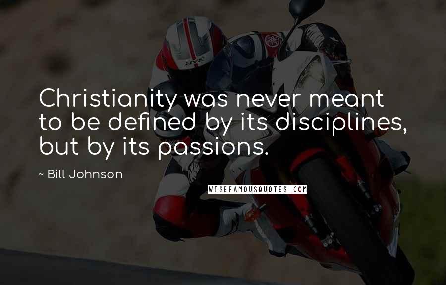 Bill Johnson Quotes: Christianity was never meant to be defined by its disciplines, but by its passions.