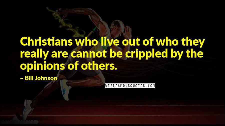 Bill Johnson Quotes: Christians who live out of who they really are cannot be crippled by the opinions of others.