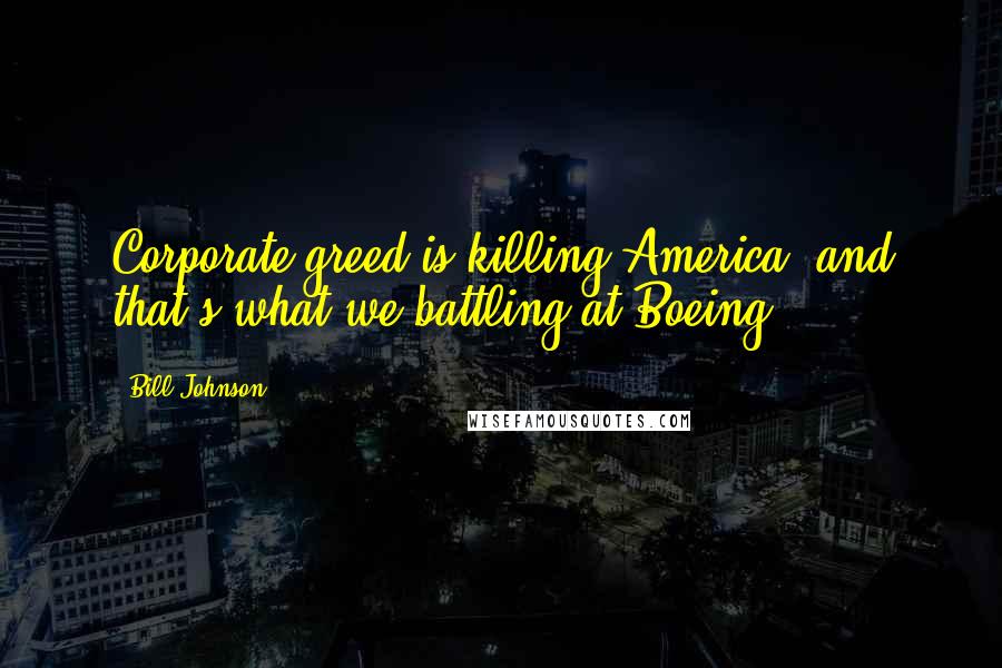 Bill Johnson Quotes: Corporate greed is killing America, and that's what we battling at Boeing.