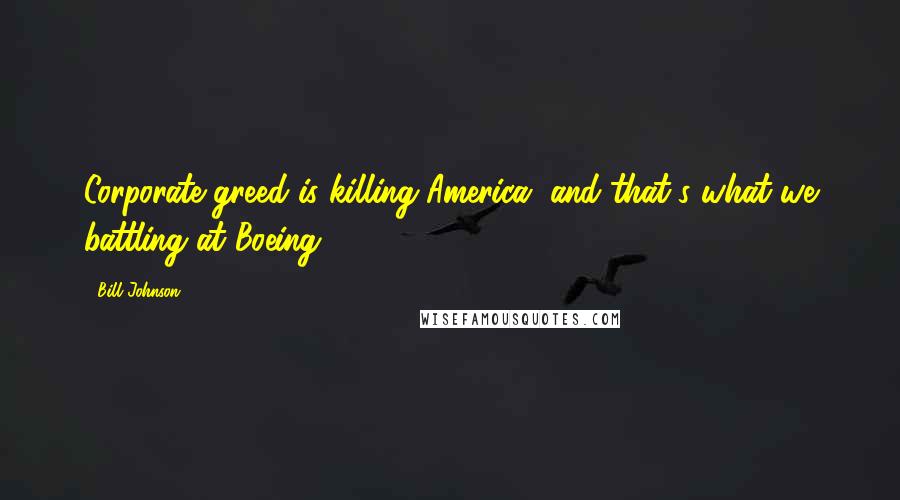 Bill Johnson Quotes: Corporate greed is killing America, and that's what we battling at Boeing.