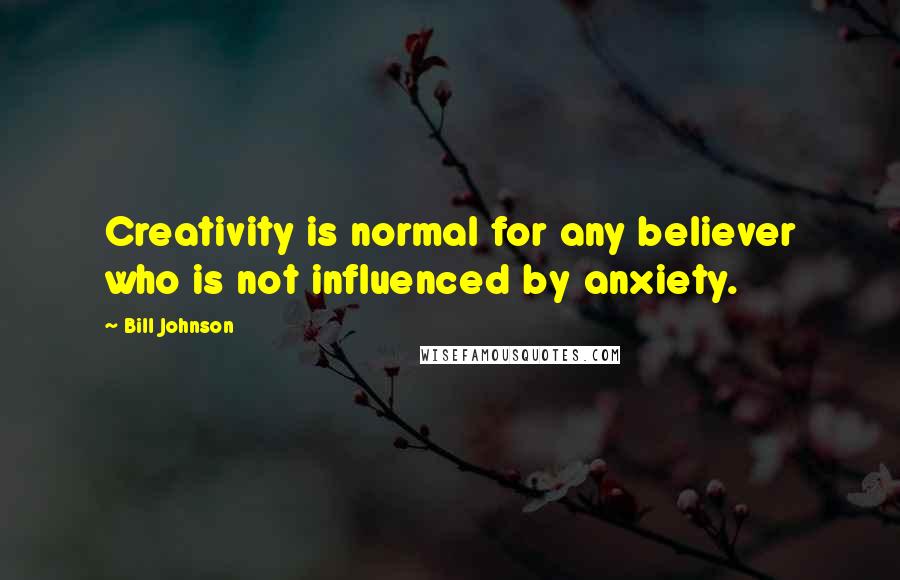 Bill Johnson Quotes: Creativity is normal for any believer who is not influenced by anxiety.