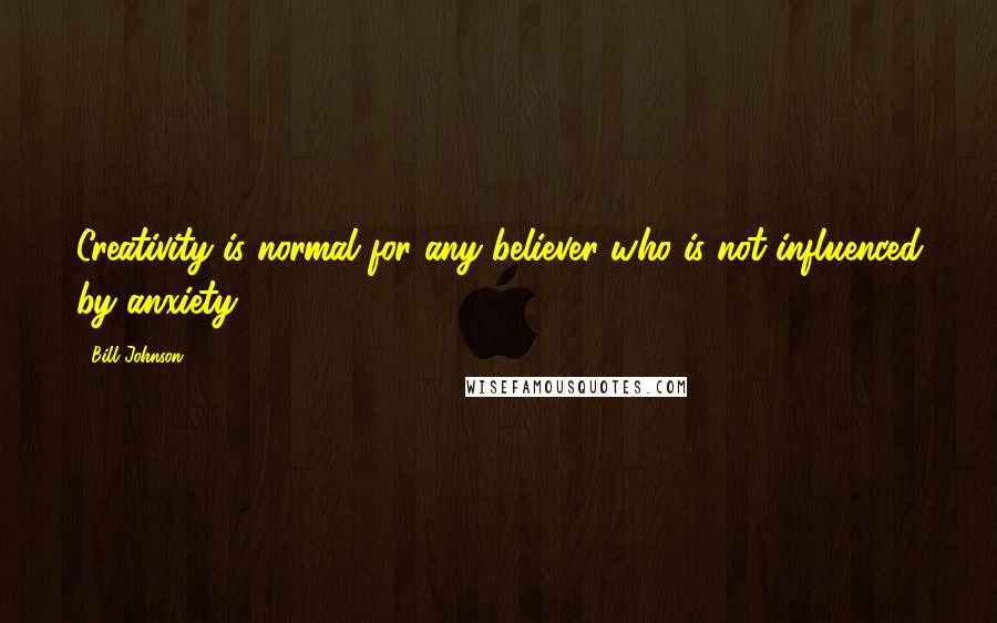 Bill Johnson Quotes: Creativity is normal for any believer who is not influenced by anxiety.