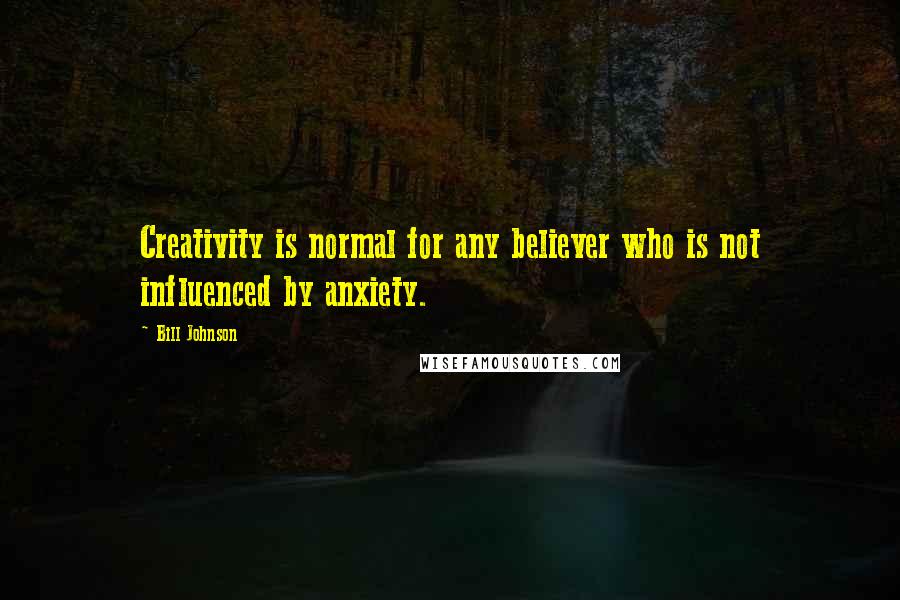 Bill Johnson Quotes: Creativity is normal for any believer who is not influenced by anxiety.