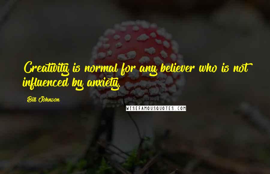 Bill Johnson Quotes: Creativity is normal for any believer who is not influenced by anxiety.