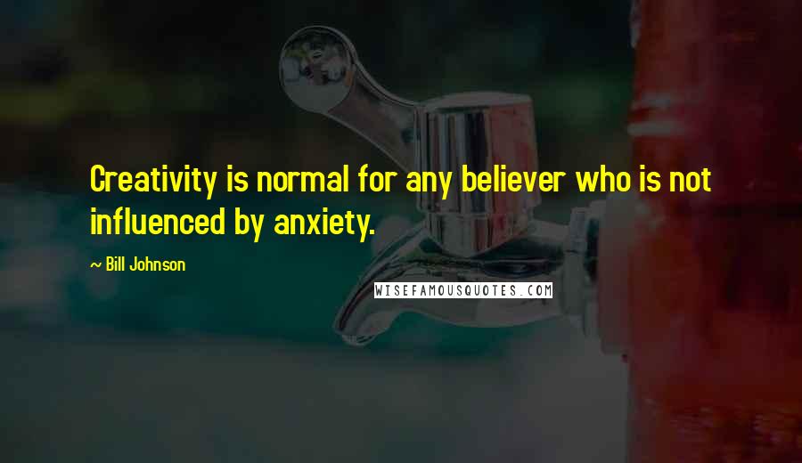 Bill Johnson Quotes: Creativity is normal for any believer who is not influenced by anxiety.