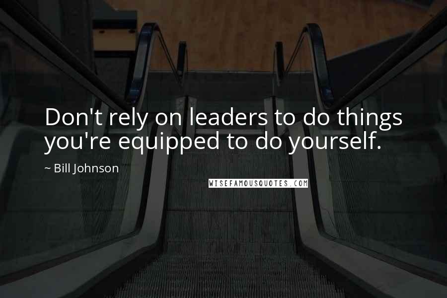 Bill Johnson Quotes: Don't rely on leaders to do things you're equipped to do yourself.