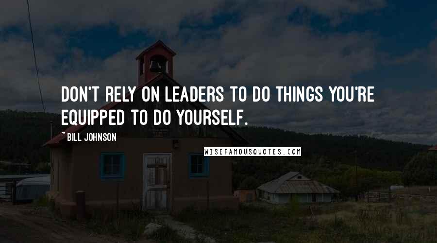 Bill Johnson Quotes: Don't rely on leaders to do things you're equipped to do yourself.