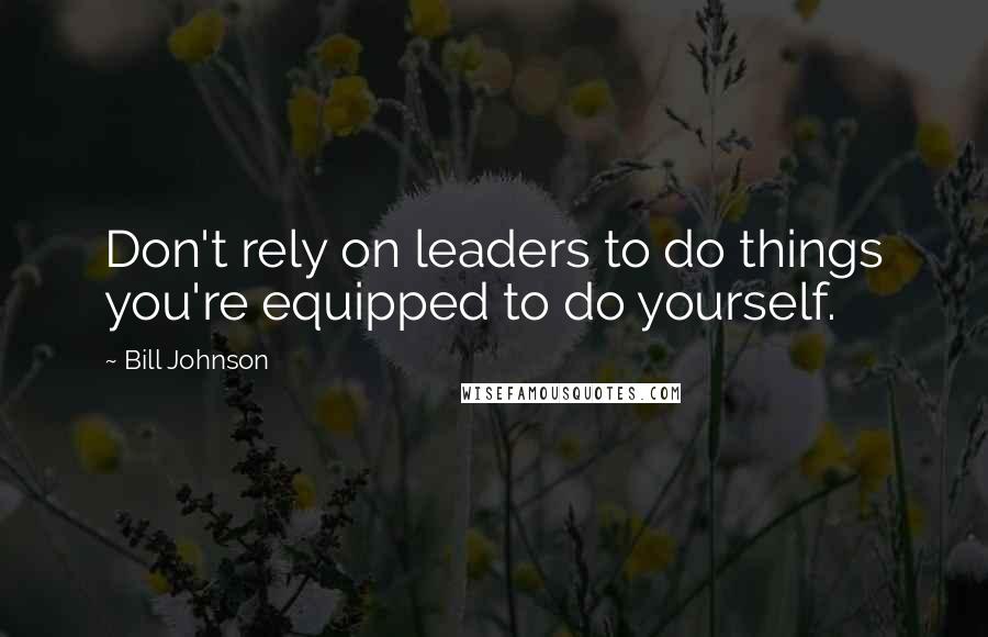 Bill Johnson Quotes: Don't rely on leaders to do things you're equipped to do yourself.