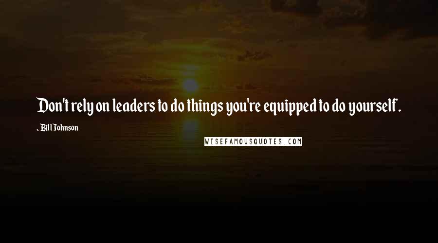 Bill Johnson Quotes: Don't rely on leaders to do things you're equipped to do yourself.