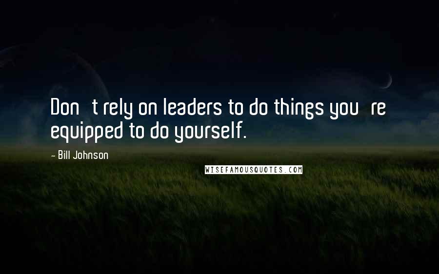 Bill Johnson Quotes: Don't rely on leaders to do things you're equipped to do yourself.