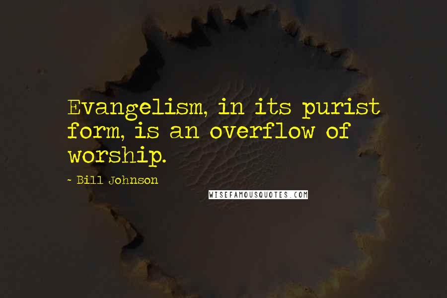 Bill Johnson Quotes: Evangelism, in its purist form, is an overflow of worship.