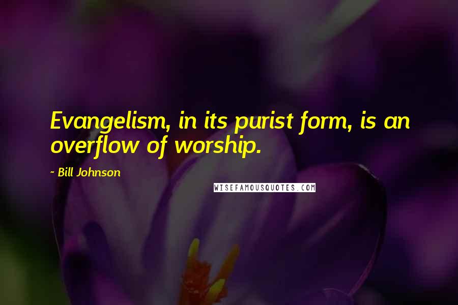 Bill Johnson Quotes: Evangelism, in its purist form, is an overflow of worship.