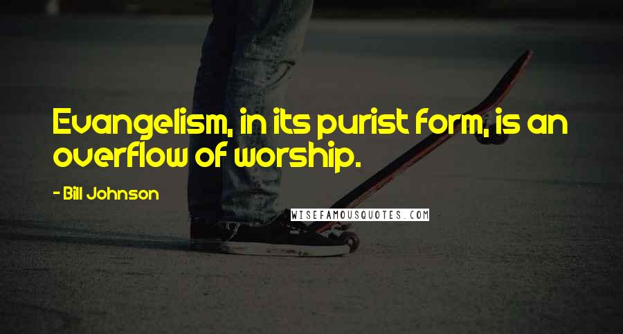 Bill Johnson Quotes: Evangelism, in its purist form, is an overflow of worship.