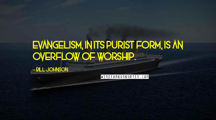Bill Johnson Quotes: Evangelism, in its purist form, is an overflow of worship.