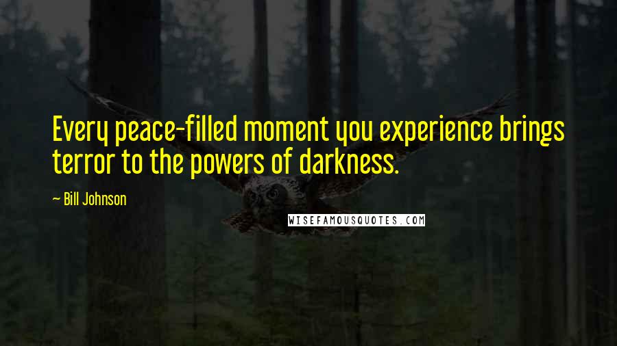 Bill Johnson Quotes: Every peace-filled moment you experience brings terror to the powers of darkness.