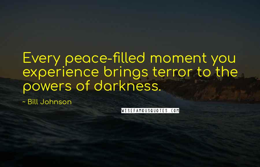 Bill Johnson Quotes: Every peace-filled moment you experience brings terror to the powers of darkness.