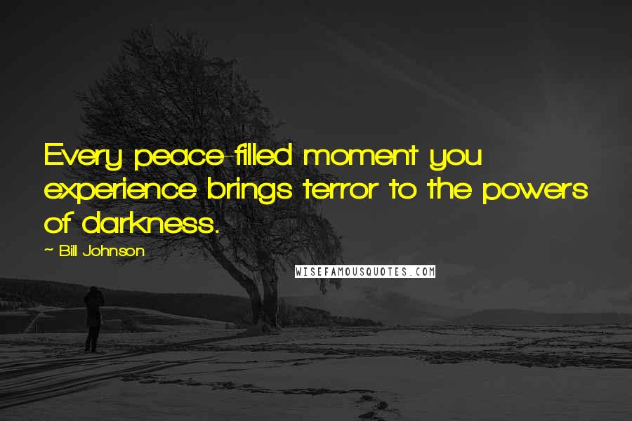 Bill Johnson Quotes: Every peace-filled moment you experience brings terror to the powers of darkness.