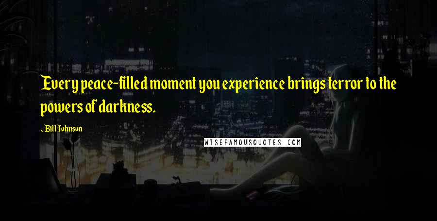 Bill Johnson Quotes: Every peace-filled moment you experience brings terror to the powers of darkness.