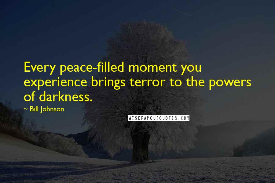 Bill Johnson Quotes: Every peace-filled moment you experience brings terror to the powers of darkness.