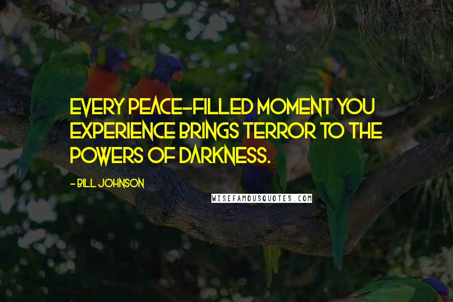 Bill Johnson Quotes: Every peace-filled moment you experience brings terror to the powers of darkness.