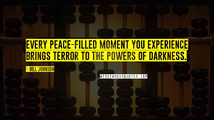 Bill Johnson Quotes: Every peace-filled moment you experience brings terror to the powers of darkness.