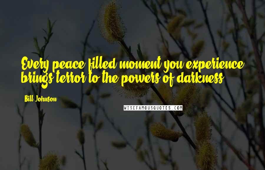 Bill Johnson Quotes: Every peace-filled moment you experience brings terror to the powers of darkness.