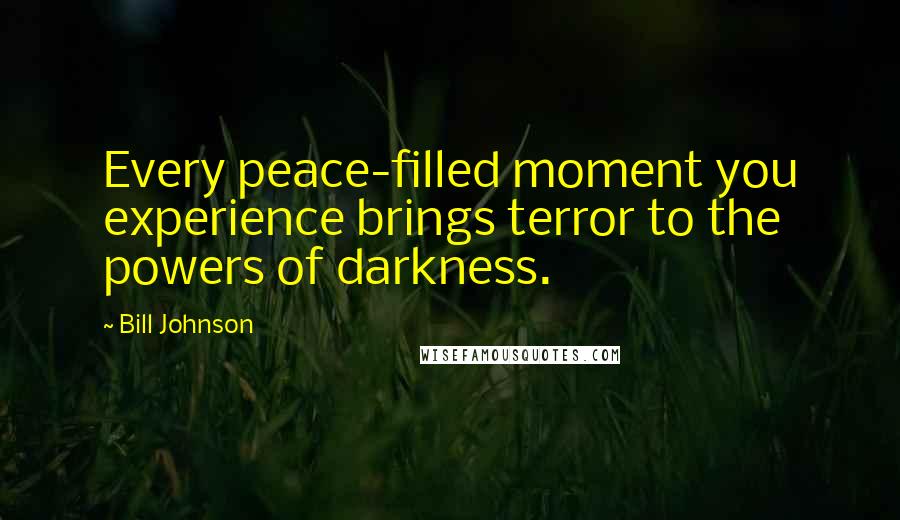 Bill Johnson Quotes: Every peace-filled moment you experience brings terror to the powers of darkness.
